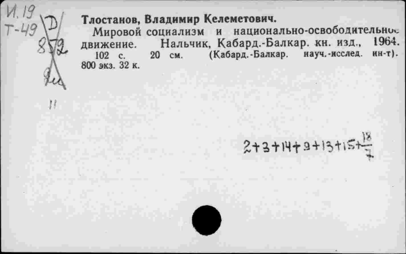 ﻿Тлостанов, Владимир Келеметович.
Мировой социализм и национально-освободительно., движение. Нальчик, Кабард.-Балкар. кн. изд., 1964.
102 с. 20 см. (Кабард.-Балкар. науч.-послед, ин-т). 800 экз. 32 к.